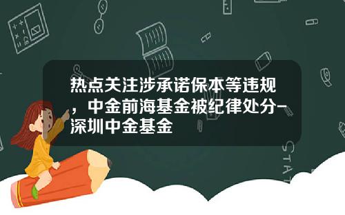 热点关注涉承诺保本等违规，中金前海基金被纪律处分-深圳中金基金