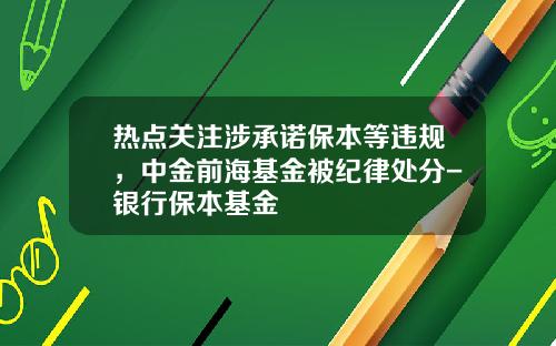 热点关注涉承诺保本等违规，中金前海基金被纪律处分-银行保本基金