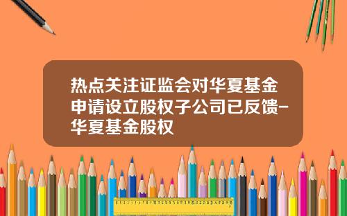 热点关注证监会对华夏基金申请设立股权子公司已反馈-华夏基金股权