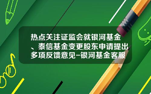 热点关注证监会就银河基金、泰信基金变更股东申请提出多项反馈意见-银河基金客服