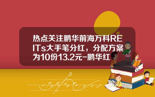 热点关注鹏华前海万科REITs大手笔分红，分配方案为10份13.2元-鹏华红利改革基金