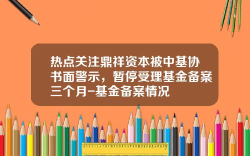 热点关注鼎祥资本被中基协书面警示，暂停受理基金备案三个月-基金备案情况