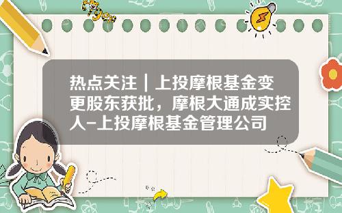 热点关注｜上投摩根基金变更股东获批，摩根大通成实控人-上投摩根基金管理公司