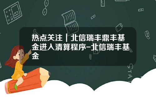 热点关注｜北信瑞丰鼎丰基金进入清算程序-北信瑞丰基金