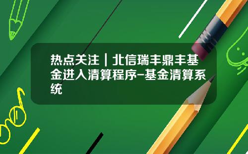 热点关注｜北信瑞丰鼎丰基金进入清算程序-基金清算系统