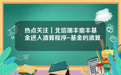 热点关注｜北信瑞丰鼎丰基金进入清算程序-基金的清算