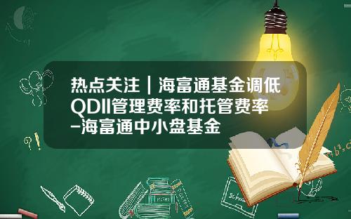 热点关注｜海富通基金调低QDII管理费率和托管费率-海富通中小盘基金