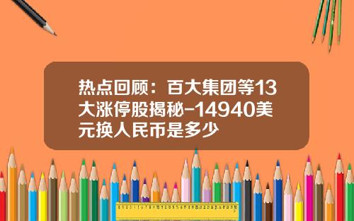 热点回顾：百大集团等13大涨停股揭秘-14940美元换人民币是多少