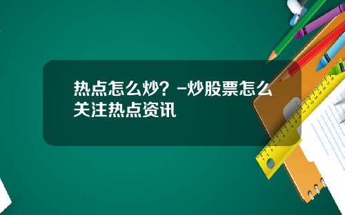 热点怎么炒？-炒股票怎么关注热点资讯