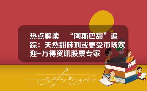 热点解读∣“阿斯巴甜”追踪：天然甜味剂或更受市场欢迎-万得资讯股票专家