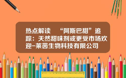热点解读∣“阿斯巴甜”追踪：天然甜味剂或更受市场欢迎-莱茵生物科技有限公司