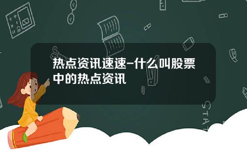 热点资讯速速-什么叫股票中的热点资讯