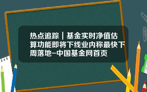 热点追踪｜基金实时净值估算功能即将下线业内称最快下周落地-中国基金网首页