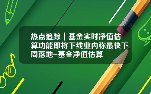 热点追踪｜基金实时净值估算功能即将下线业内称最快下周落地-基金净值估算