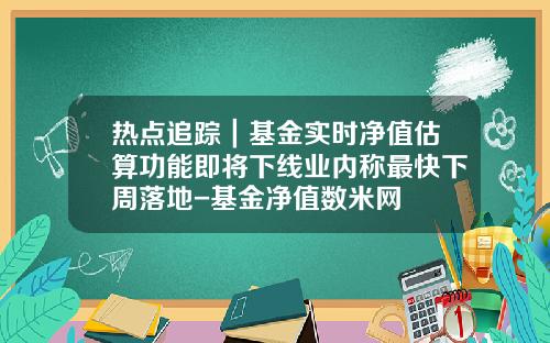 热点追踪｜基金实时净值估算功能即将下线业内称最快下周落地-基金净值数米网