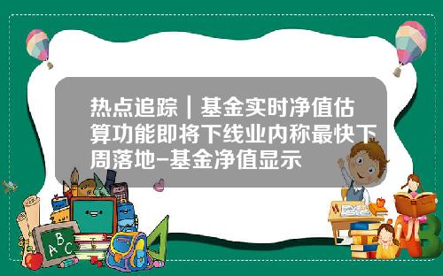 热点追踪｜基金实时净值估算功能即将下线业内称最快下周落地-基金净值显示