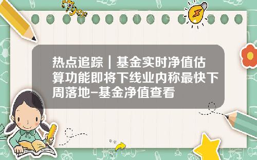 热点追踪｜基金实时净值估算功能即将下线业内称最快下周落地-基金净值查看