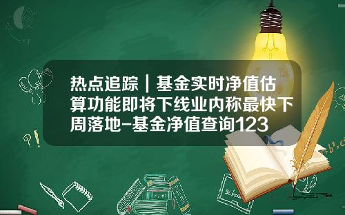 热点追踪｜基金实时净值估算功能即将下线业内称最快下周落地-基金净值查询123