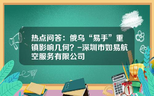 热点问答：俄乌“易手”重镇影响几何？-深圳市如易航空服务有限公司