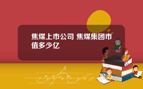焦煤上市公司 焦煤集团市值多少亿