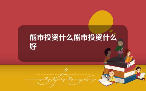 熊市投资什么熊市投资什么好