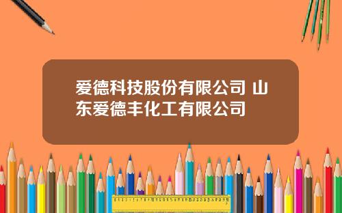 爱德科技股份有限公司 山东爱德丰化工有限公司