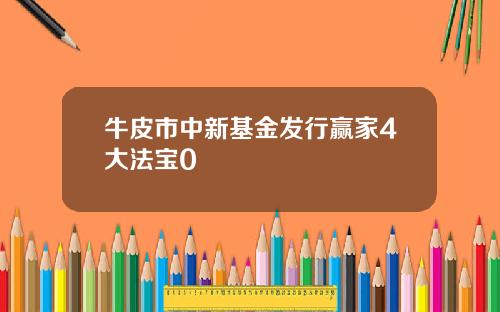 牛皮市中新基金发行赢家4大法宝0