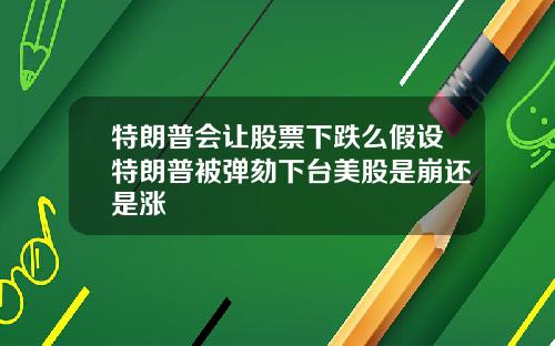 特朗普会让股票下跌么假设特朗普被弹劾下台美股是崩还是涨