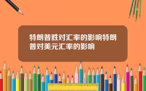 特朗普胜对汇率的影响特朗普对美元汇率的影响