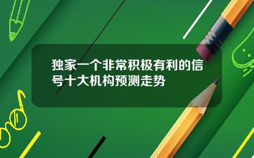 独家一个非常积极有利的信号十大机构预测走势