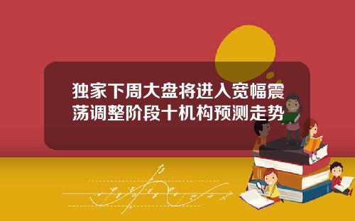 独家下周大盘将进入宽幅震荡调整阶段十机构预测走势