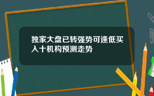 独家大盘已转强势可逢低买入十机构预测走势