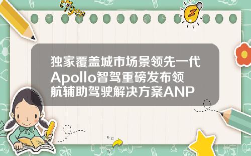 独家覆盖城市场景领先一代Apollo智驾重磅发布领航辅助驾驶解决方案ANP
