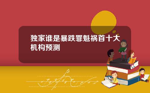 独家谁是暴跌罪魁祸首十大机构预测