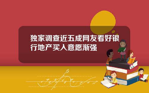 独家调查近五成网友看好银行地产买入意愿渐强