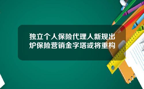 独立个人保险代理人新规出炉保险营销金字塔或将重构