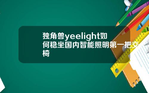 独角兽yeelight如何稳坐国内智能照明第一把交椅