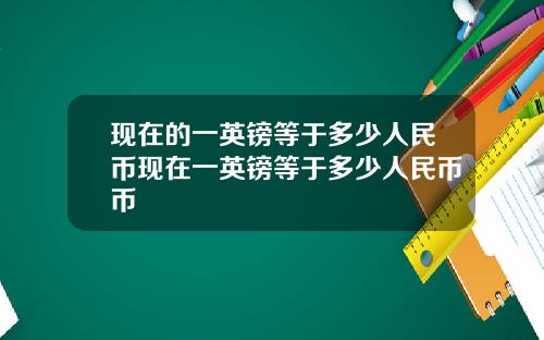 现在的一英镑等于多少人民币现在一英镑等于多少人民币币