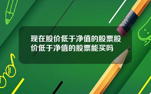 现在股价低于净值的股票股价低于净值的股票能买吗