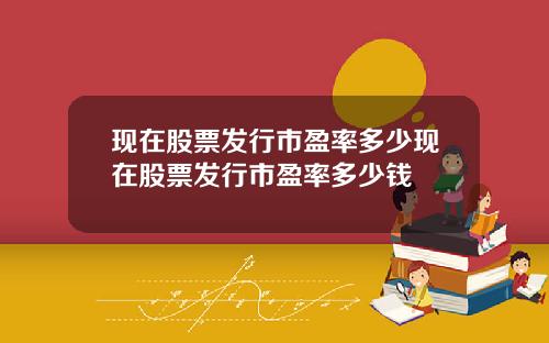 现在股票发行市盈率多少现在股票发行市盈率多少钱