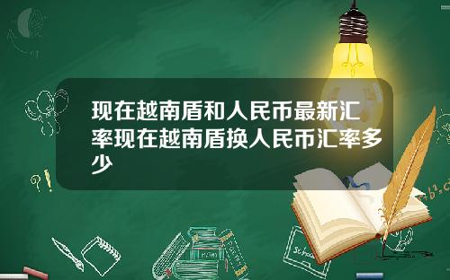 现在越南盾和人民币最新汇率现在越南盾换人民币汇率多少