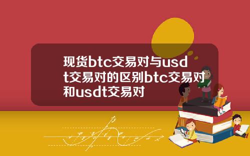 现货btc交易对与usdt交易对的区别btc交易对和usdt交易对