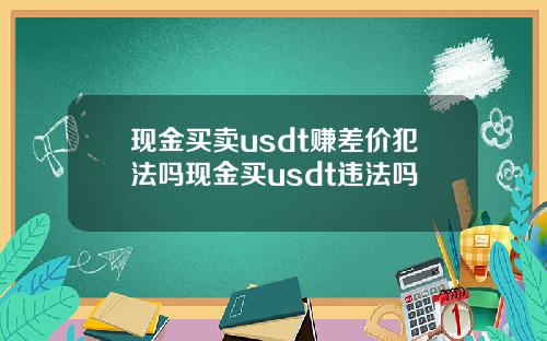 现金买卖usdt赚差价犯法吗现金买usdt违法吗