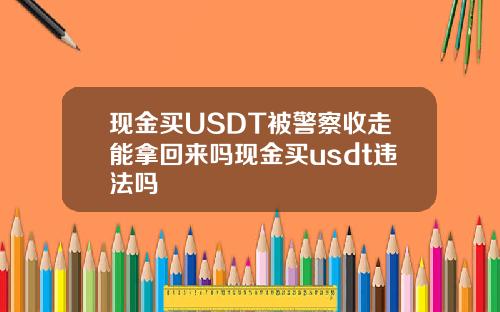 现金买USDT被警察收走能拿回来吗现金买usdt违法吗