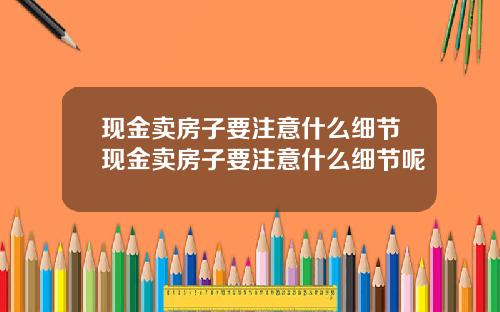 现金卖房子要注意什么细节现金卖房子要注意什么细节呢