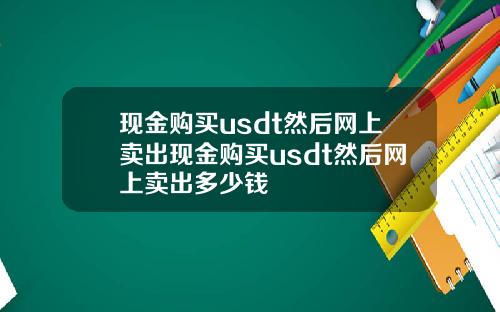 现金购买usdt然后网上卖出现金购买usdt然后网上卖出多少钱