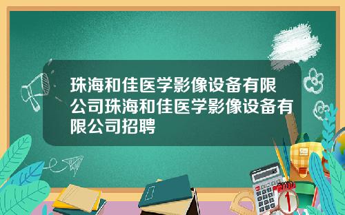 珠海和佳医学影像设备有限公司珠海和佳医学影像设备有限公司招聘