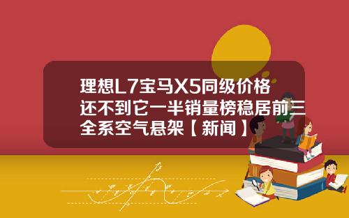 理想L7宝马X5同级价格还不到它一半销量榜稳居前三全系空气悬架【新闻】