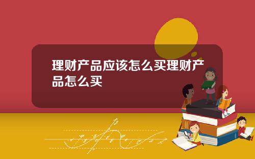 理财产品应该怎么买理财产品怎么买