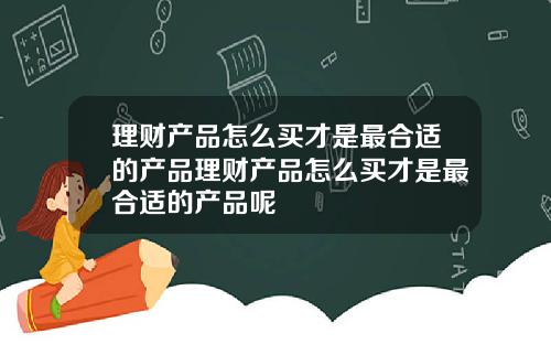 理财产品怎么买才是最合适的产品理财产品怎么买才是最合适的产品呢